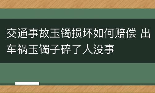 交通事故玉镯损坏如何赔偿 出车祸玉镯子碎了人没事
