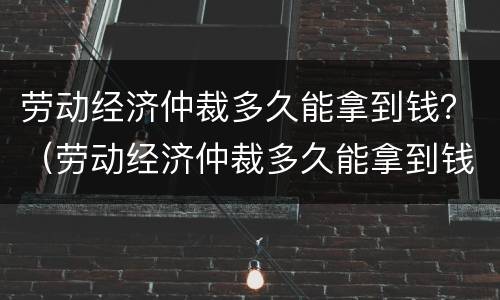 劳动经济仲裁多久能拿到钱？（劳动经济仲裁多久能拿到钱啊）