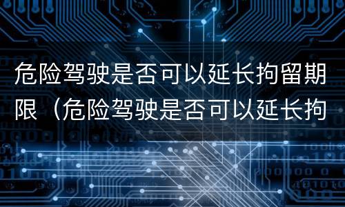 危险驾驶是否可以延长拘留期限（危险驾驶是否可以延长拘留期限的规定）