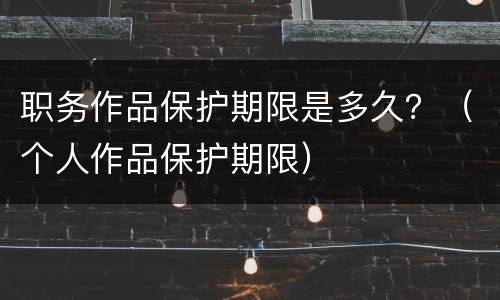 职务作品保护期限是多久？（个人作品保护期限）