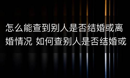 怎么能查到别人是否结婚或离婚情况 如何查别人是否结婚或离婚