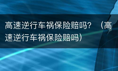 高速逆行车祸保险赔吗？（高速逆行车祸保险赔吗）