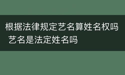 根据法律规定艺名算姓名权吗 艺名是法定姓名吗