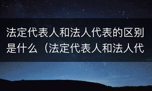 法定代表人和法人代表的区别是什么（法定代表人和法人代表的区别是什么意思）