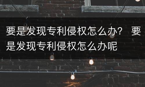 要是发现专利侵权怎么办？ 要是发现专利侵权怎么办呢