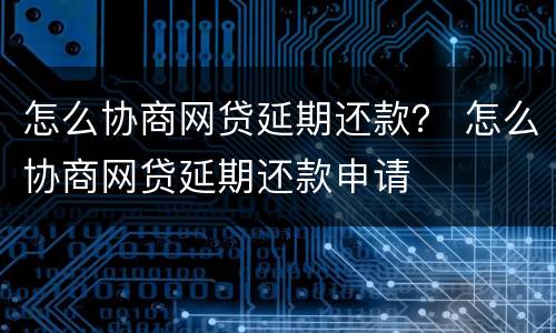 怎么协商网贷延期还款？ 怎么协商网贷延期还款申请