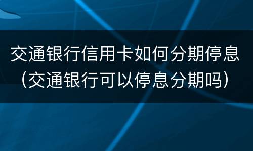 交通银行信用卡如何分期停息（交通银行可以停息分期吗）