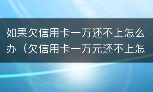 如果欠信用卡一万还不上怎么办（欠信用卡一万元还不上怎么办）