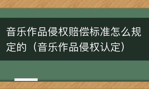 音乐作品侵权赔偿标准怎么规定的（音乐作品侵权认定）