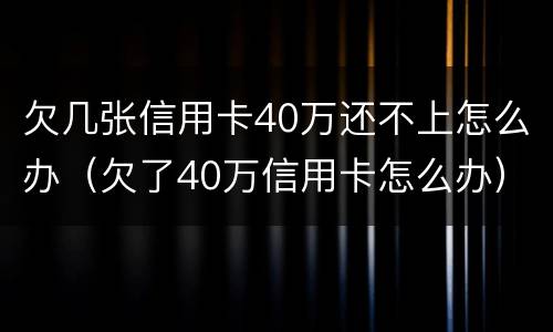 欠几张信用卡40万还不上怎么办（欠了40万信用卡怎么办）