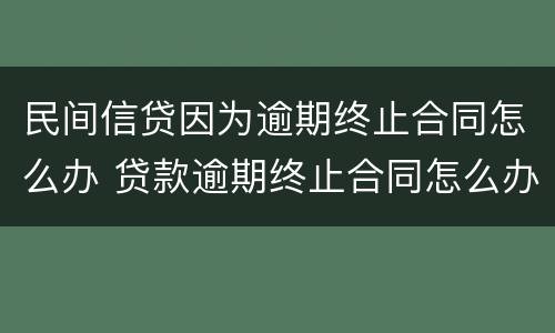 民间信贷因为逾期终止合同怎么办 贷款逾期终止合同怎么办