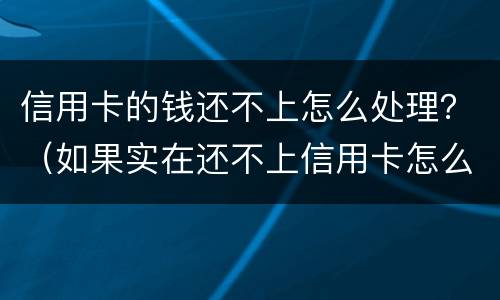 信用卡的钱还不上怎么处理？（如果实在还不上信用卡怎么办）