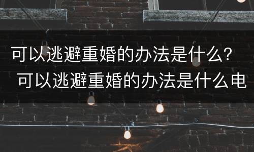 可以逃避重婚的办法是什么？ 可以逃避重婚的办法是什么电影