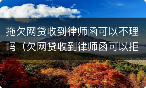 拖欠网贷收到律师函可以不理吗（欠网贷收到律师函可以拒收不理吗?）