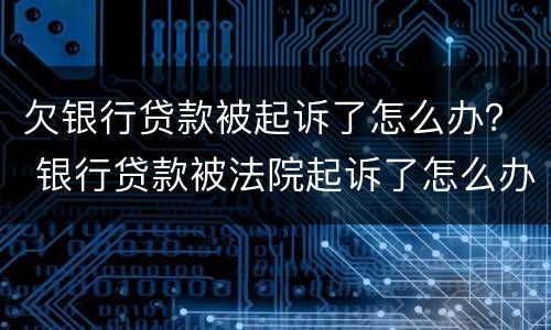 欠银行贷款被起诉了怎么办？ 银行贷款被法院起诉了怎么办