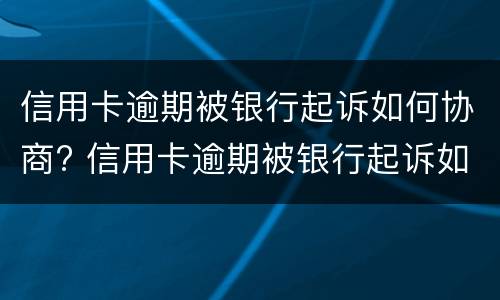 信用卡逾期被银行起诉如何协商? 信用卡逾期被银行起诉如何协商撤诉