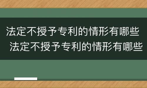 法定不授予专利的情形有哪些 法定不授予专利的情形有哪些呢