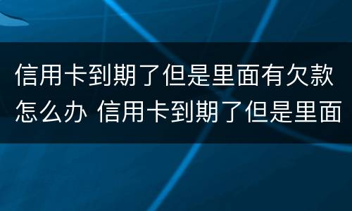 信用卡到期了但是里面有欠款怎么办 信用卡到期了但是里面有欠款怎么办呢
