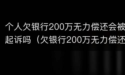 个人欠银行200万无力偿还会被起诉吗（欠银行200万无力偿还会坐牢吗）
