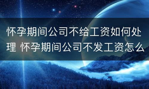 怀孕期间公司不给工资如何处理 怀孕期间公司不发工资怎么办