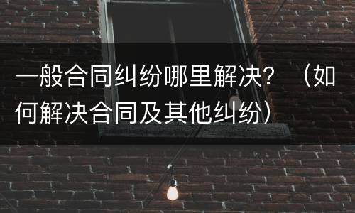 一般合同纠纷哪里解决？（如何解决合同及其他纠纷）