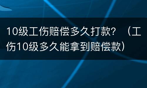 10级工伤赔偿多久打款？（工伤10级多久能拿到赔偿款）