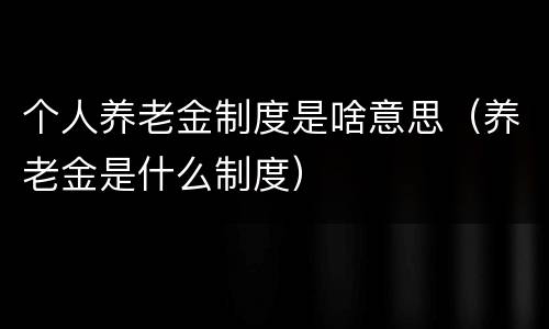 个人养老金制度是啥意思（养老金是什么制度）