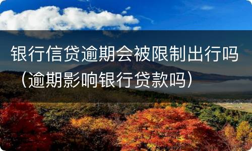 银行信贷逾期会被限制出行吗（逾期影响银行贷款吗）