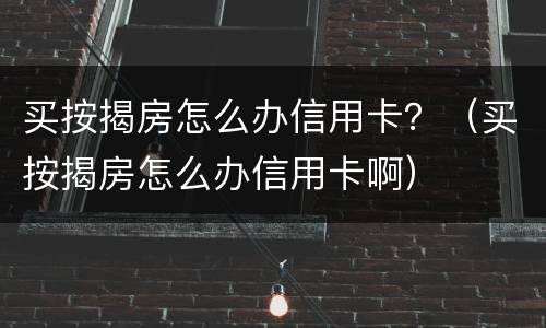 买按揭房怎么办信用卡？（买按揭房怎么办信用卡啊）