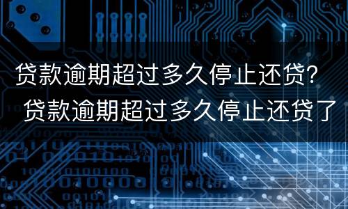 贷款逾期超过多久停止还贷？ 贷款逾期超过多久停止还贷了