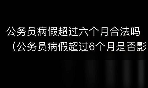 公务员病假超过六个月合法吗（公务员病假超过6个月是否影响工龄）