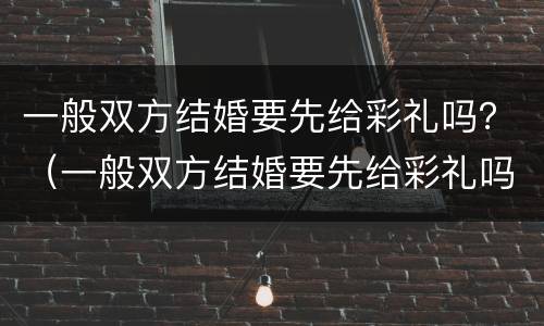 一般双方结婚要先给彩礼吗？（一般双方结婚要先给彩礼吗现在）