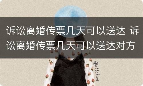 诉讼离婚传票几天可以送达 诉讼离婚传票几天可以送达对方