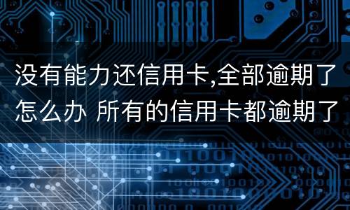 没有能力还信用卡,全部逾期了怎么办 所有的信用卡都逾期了还不上,怎么办