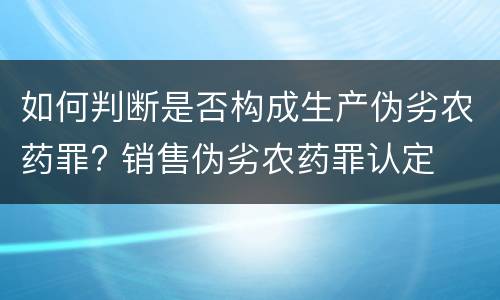 如何判断是否构成生产伪劣农药罪? 销售伪劣农药罪认定