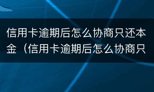 信用卡逾期后怎么协商只还本金（信用卡逾期后怎么协商只还本金呢）