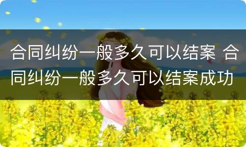 合同纠纷一般多久可以结案 合同纠纷一般多久可以结案成功