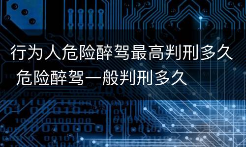 行为人危险醉驾最高判刑多久 危险醉驾一般判刑多久