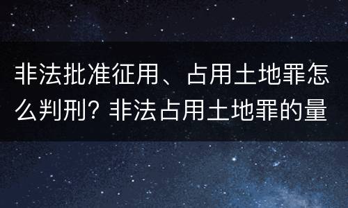 非法批准征用、占用土地罪怎么判刑? 非法占用土地罪的量刑