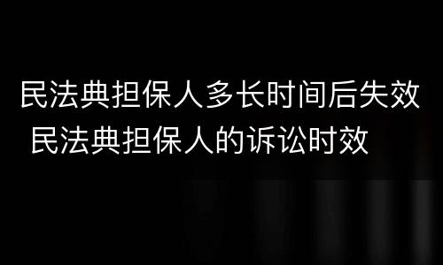 民法典担保人多长时间后失效 民法典担保人的诉讼时效