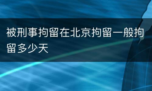 被刑事拘留在北京拘留一般拘留多少天