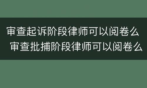 审查起诉阶段律师可以阅卷么 审查批捕阶段律师可以阅卷么