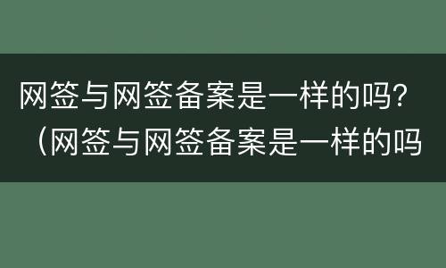 网签与网签备案是一样的吗？（网签与网签备案是一样的吗怎么办）