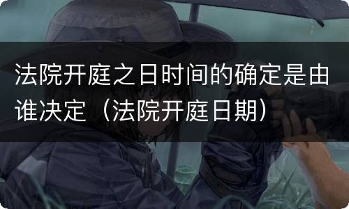 法院开庭之日时间的确定是由谁决定（法院开庭日期）