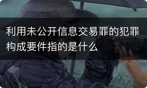 利用未公开信息交易罪的犯罪构成要件指的是什么