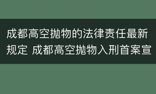 成都高空抛物的法律责任最新规定 成都高空抛物入刑首案宣判