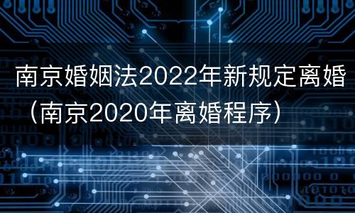 南京婚姻法2022年新规定离婚（南京2020年离婚程序）