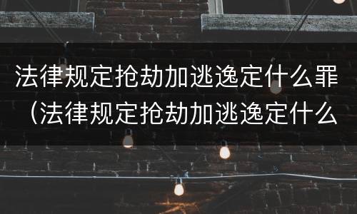 法律规定抢劫加逃逸定什么罪（法律规定抢劫加逃逸定什么罪呢）