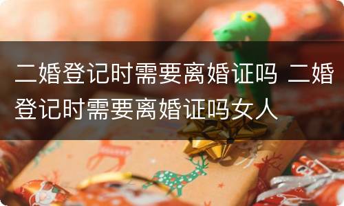 二婚登记时需要离婚证吗 二婚登记时需要离婚证吗女人
