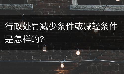 行政处罚减少条件或减轻条件是怎样的？